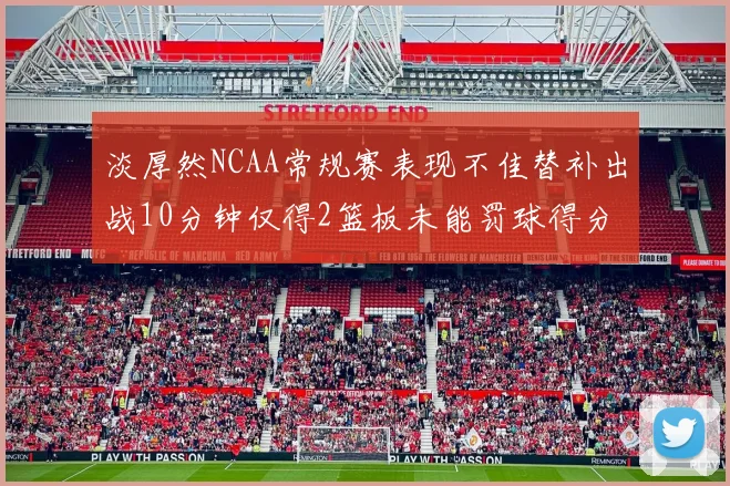 淡厚然NCAA常规赛表现不佳替补出战10分钟仅得2篮板未能罚球得分