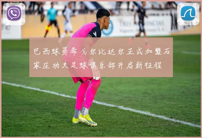 巴西球员希戈尔比达尔正式加盟石家庄功夫足球俱乐部开启新征程