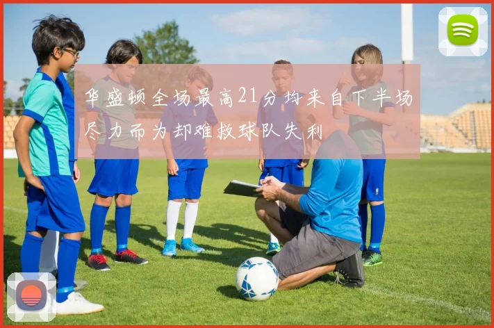华盛顿全场最高21分均来自下半场尽力而为却难救球队失利