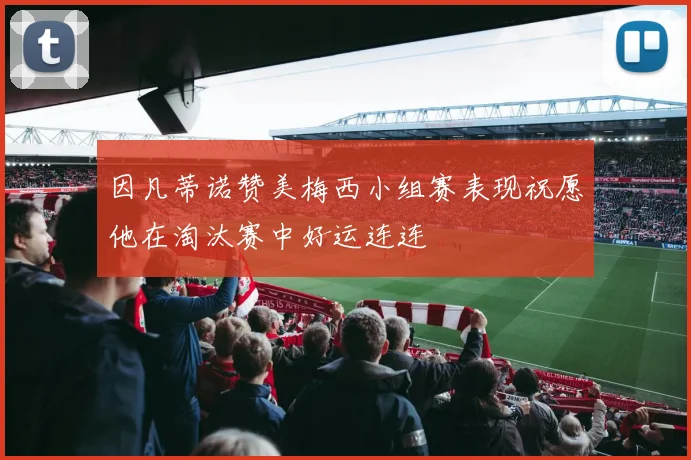 因凡蒂诺赞美梅西小组赛表现祝愿他在淘汰赛中好运连连