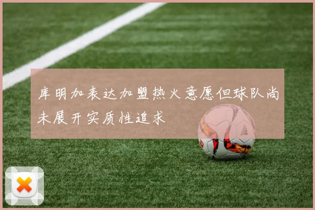 库明加表达加盟热火意愿但球队尚未展开实质性追求