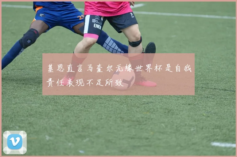 基恩直言马奎尔无缘世界杯是自我责任表现不足所致
