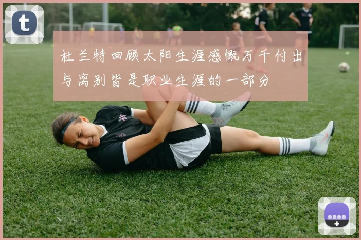 杜兰特回顾太阳生涯感慨万千付出与离别皆是职业生涯的一部分