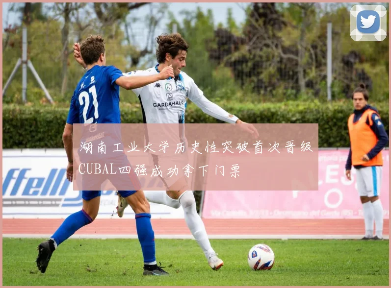 湖南工业大学历史性突破首次晋级CUBAL四强成功拿下门票