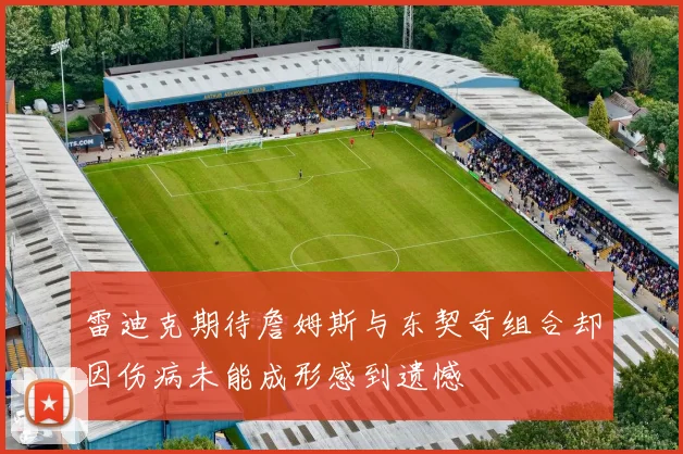 雷迪克期待詹姆斯与东契奇组合却因伤病未能成形感到遗憾
