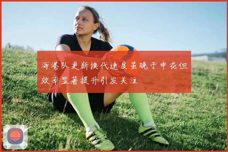 海港队更新换代速度虽晚于申花但效率显著提升引发关注