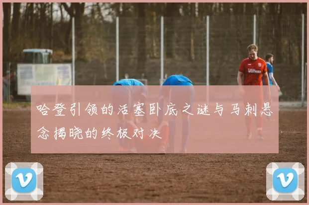 哈登引领的活塞卧底之谜与马刺悬念揭晓的终极对决