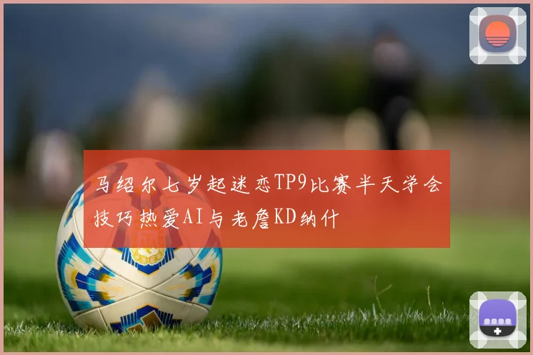 马绍尔七岁起迷恋TP9比赛半天学会技巧热爱AI与老詹KD纳什
