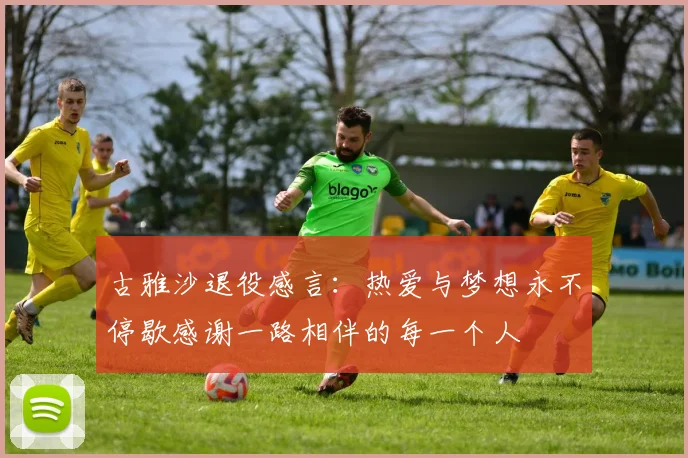 古雅沙退役感言：热爱与梦想永不停歇感谢一路相伴的每一个人