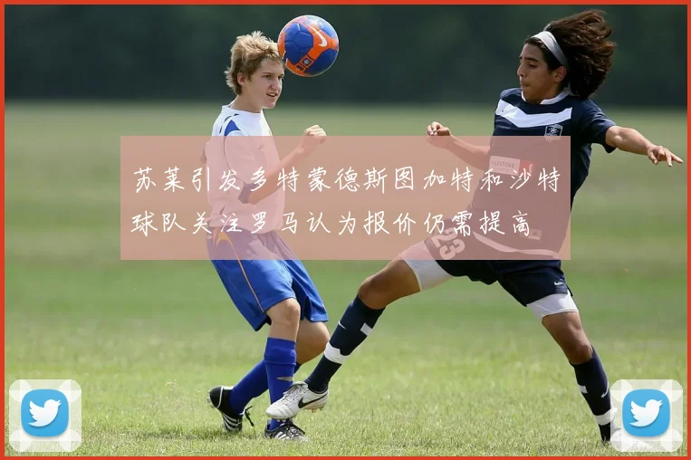 苏莱引发多特蒙德斯图加特和沙特球队关注罗马认为报价仍需提高