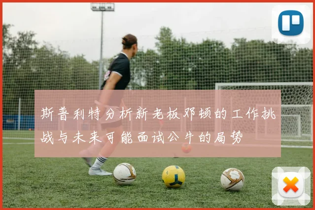 斯普利特分析新老板邓顿的工作挑战与未来可能面试公牛的局势