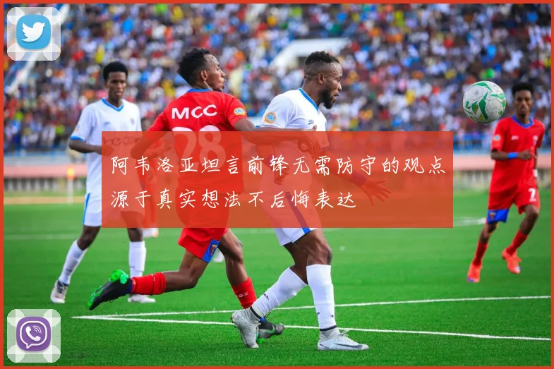 阿韦洛亚坦言前锋无需防守的观点源于真实想法不后悔表达