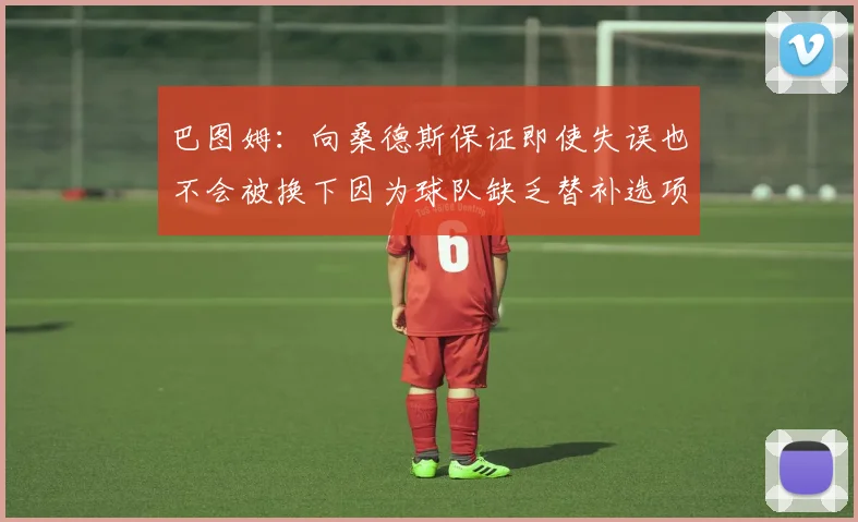 巴图姆：向桑德斯保证即使失误也不会被换下因为球队缺乏替补选项