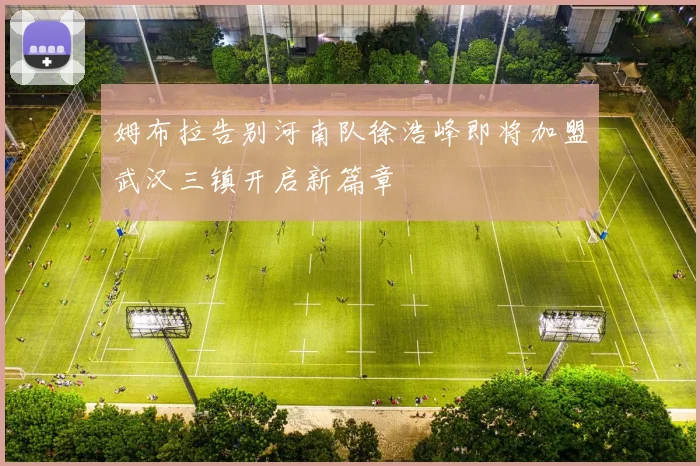 姆布拉告别河南队徐浩峰即将加盟武汉三镇开启新篇章