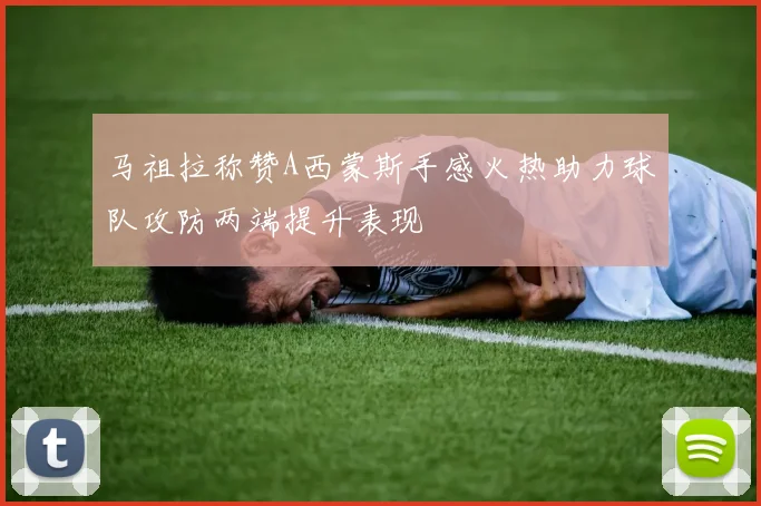 马祖拉称赞A西蒙斯手感火热助力球队攻防两端提升表现