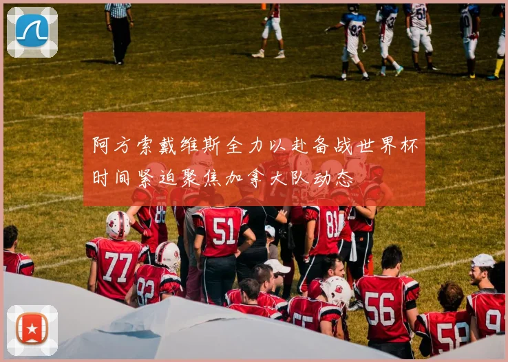 阿方索戴维斯全力以赴备战世界杯时间紧迫聚焦加拿大队动态