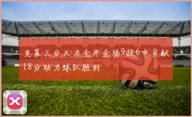 克莱三分火力全开全场9投6中贡献18分助力球队胜利