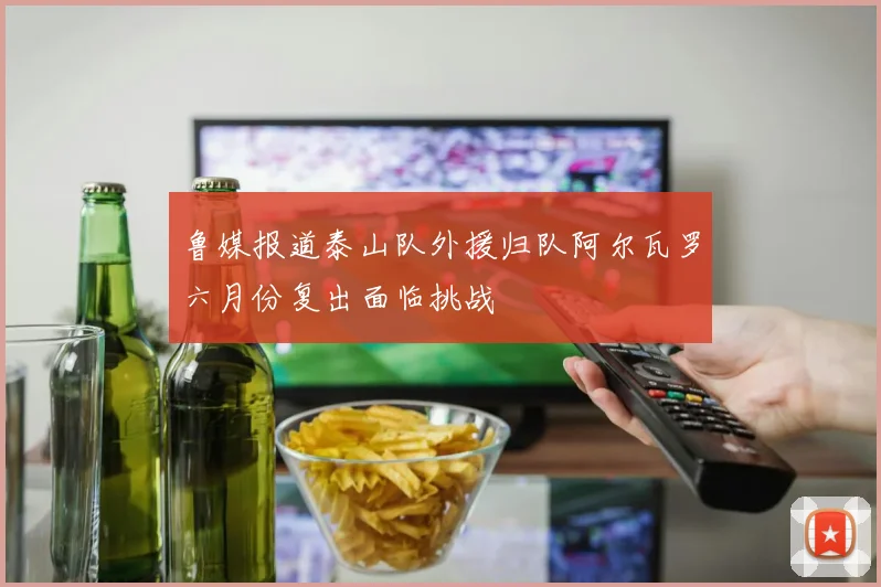 鲁媒报道泰山队外援归队阿尔瓦罗六月份复出面临挑战