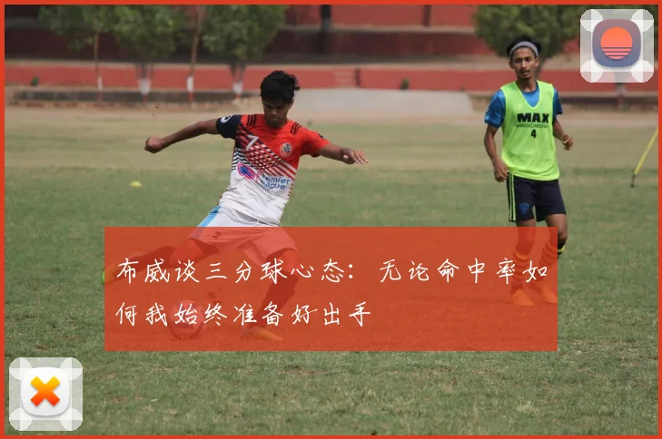 布威谈三分球心态：无论命中率如何我始终准备好出手