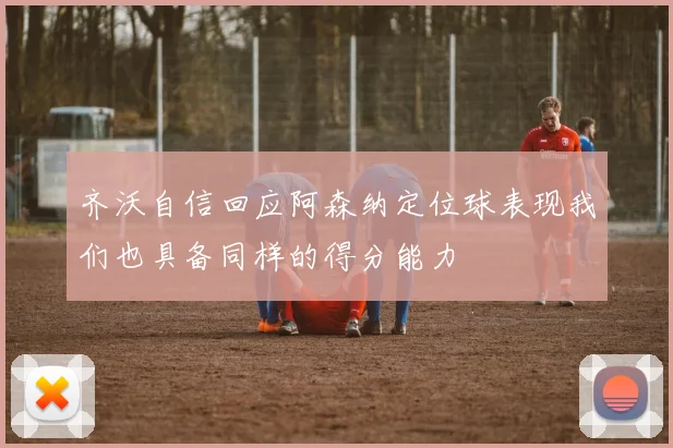 齐沃自信回应阿森纳定位球表现我们也具备同样的得分能力