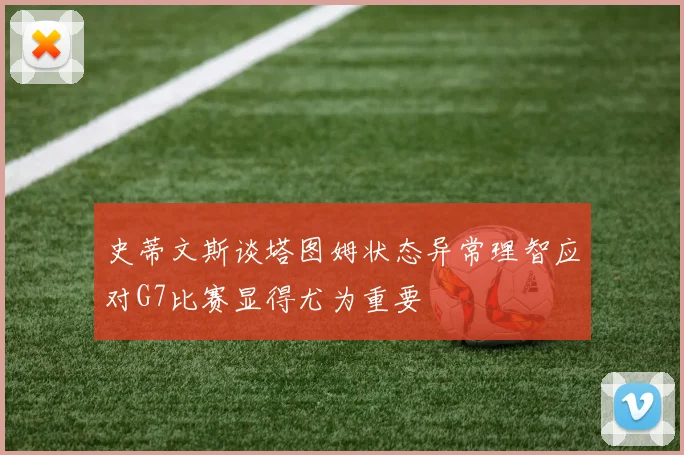 史蒂文斯谈塔图姆状态异常理智应对G7比赛显得尤为重要
