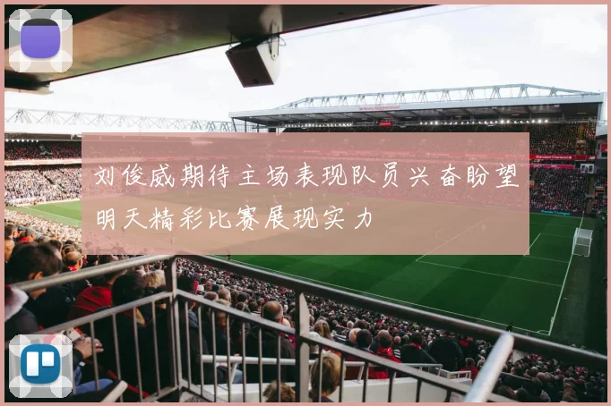 刘俊威期待主场表现队员兴奋盼望明天精彩比赛展现实力