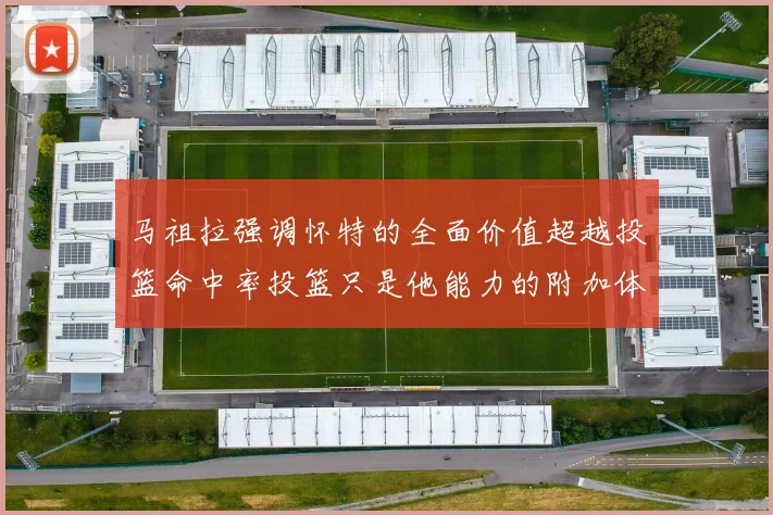 马祖拉强调怀特的全面价值超越投篮命中率投篮只是他能力的附加体现