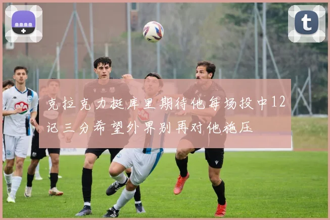 克拉克力挺库里期待他每场投中12记三分希望外界别再对他施压