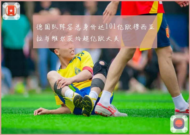 德国队阵容总身价达101亿欧穆西亚拉与维尔茨均超亿欧大关