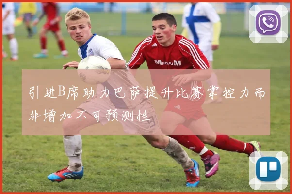 引进B席助力巴萨提升比赛掌控力而非增加不可预测性