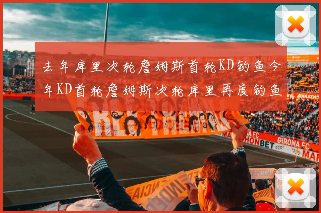 去年库里次轮詹姆斯首轮KD钓鱼今年KD首轮詹姆斯次轮库里再度钓鱼的奇妙对比