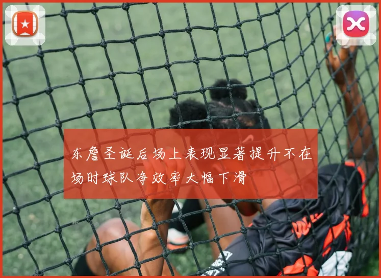 东詹圣诞后场上表现显著提升不在场时球队净效率大幅下滑