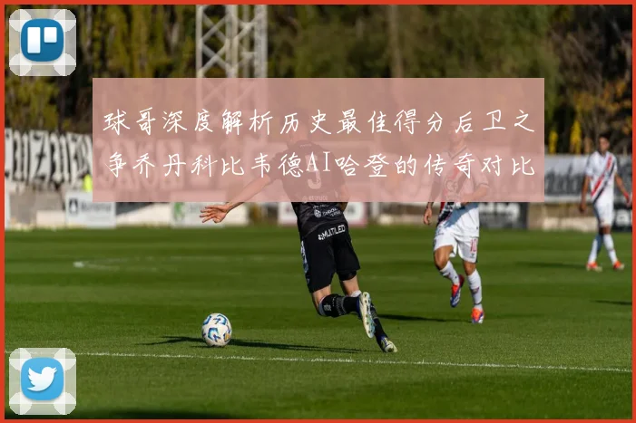 球哥深度解析历史最佳得分后卫之争乔丹科比韦德AI哈登的传奇对比