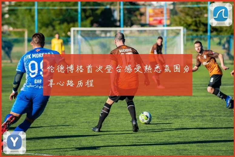 伦德博格首次登台感受熟悉氛围分享心路历程