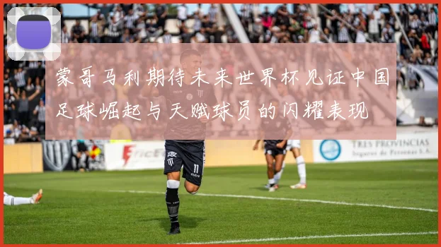 蒙哥马利期待未来世界杯见证中国足球崛起与天赋球员的闪耀表现