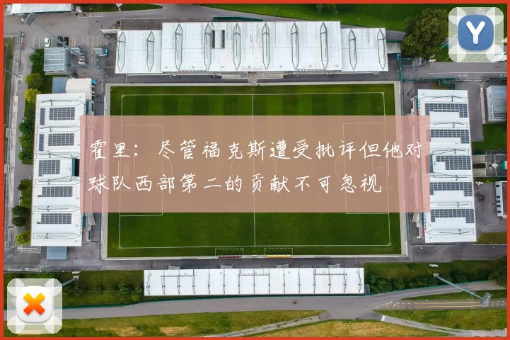 霍里：尽管福克斯遭受批评但他对球队西部第二的贡献不可忽视