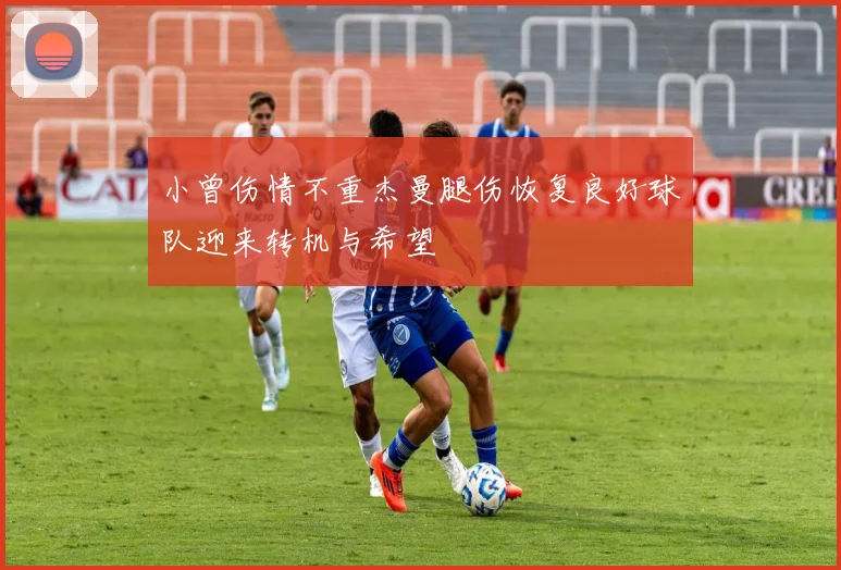 小曾伤情不重杰曼腿伤恢复良好球队迎来转机与希望