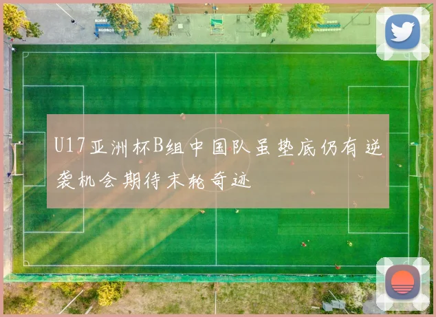 U17亚洲杯B组中国队虽垫底仍有逆袭机会期待末轮奇迹