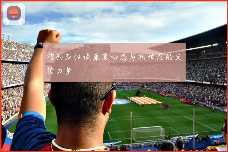 穆西亚拉谈康复心态与孔帕尼的支持力量