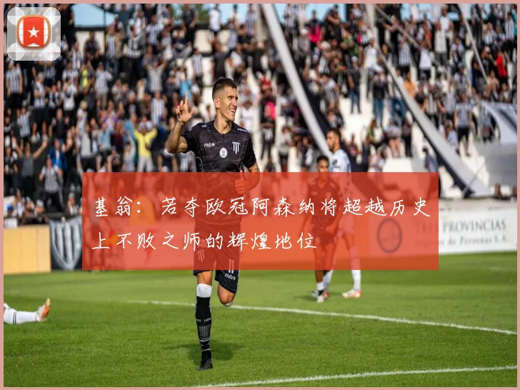 基翁：若夺欧冠阿森纳将超越历史上不败之师的辉煌地位